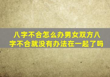 八字不合怎么办男女双方八字不合就没有办法在一起了吗(