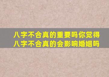 八字不合真的重要吗你觉得八字不合真的会影响婚姻吗(