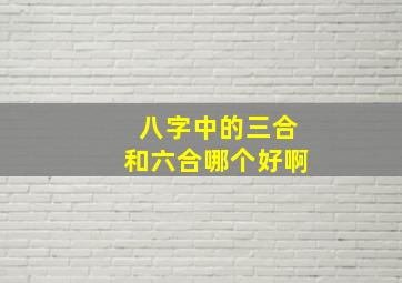 八字中的三合和六合哪个好啊