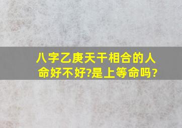 八字乙庚天干相合的人命好不好?是上等命吗?