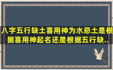 八字五行缺土,喜用神为水,忌土。是根据喜用神起名还是根据五行缺...