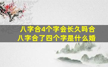 八字合4个字会长久吗,合八字合了四个字是什么婚