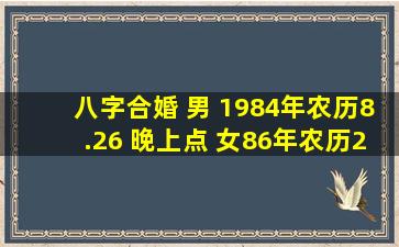 八字合婚 男 1984年农历8.26 晚上点 女86年农历2.22 下午1点