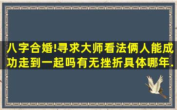 八字合婚!寻求大师看法俩人能成功走到一起吗有无挫折(具体哪年...