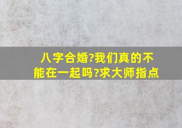 八字合婚?我们真的不能在一起吗?求大师指点