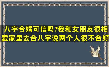 八字合婚可信吗?我和女朋友很相爱,家里去合八字,说两个人很不合,好...