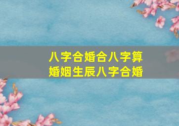 八字合婚合八字算婚姻生辰八字合婚