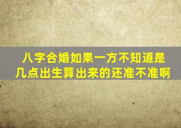 八字合婚如果一方不知道是几点出生算出来的还准不准啊