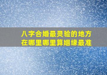 八字合婚最灵验的地方在哪里,哪里算姻缘最准