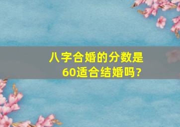 八字合婚的分数是60,适合结婚吗?