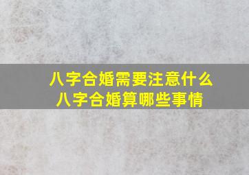 八字合婚需要注意什么 八字合婚算哪些事情 