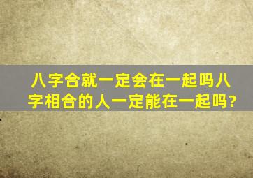 八字合就一定会在一起吗,八字相合的人一定能在一起吗?