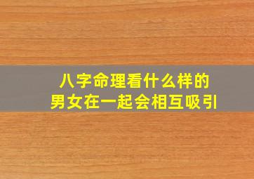 八字命理看什么样的男女在一起会相互吸引