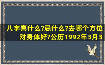 八字喜什么?忌什么?去哪个方位对身体好?公历1992年3月31日15点40...