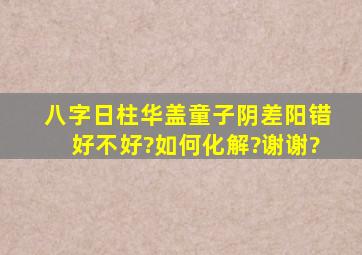 八字日柱华盖童子阴差阳错好不好?如何化解?谢谢?