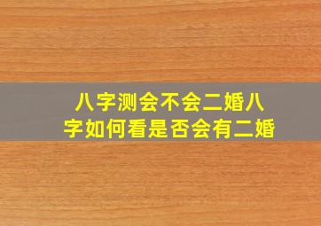 八字测会不会二婚,八字如何看是否会有二婚