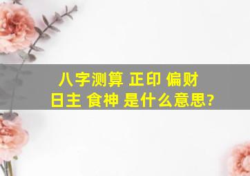 八字测算 正印 偏财 日主 食神 是什么意思?