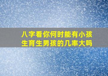 八字看你何时能有小孩生育,生男孩的几率大吗