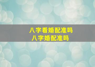 八字看婚配准吗,八字婚配准吗 