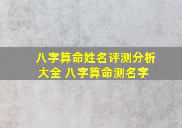 八字算命姓名评测分析大全 八字算命测名字 