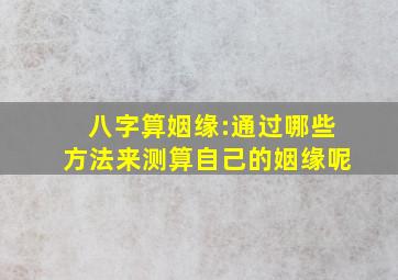 八字算姻缘:通过哪些方法来测算自己的姻缘呢