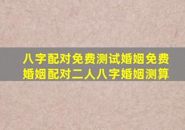 八字配对免费测试婚姻免费婚姻配对二人八字婚姻测算