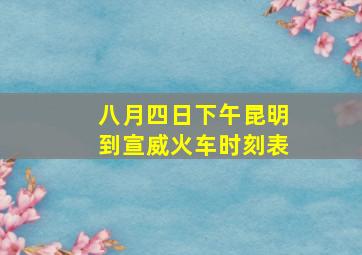 八月四日下午昆明到宣威火车时刻表