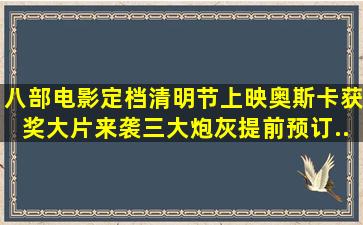 八部电影定档清明节上映奥斯卡获奖大片来袭三大炮灰提前预订...