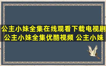 公主小妹全集在线观看下载电视剧公主小妹全集优酷视频 公主小妹...