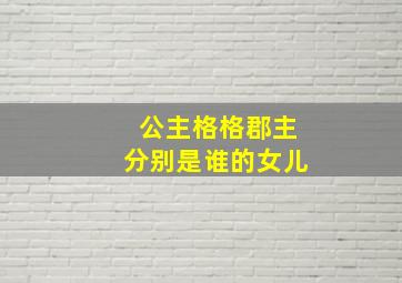 公主格格郡主分别是谁的女儿