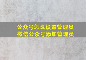 公众号怎么设置管理员 微信公众号添加管理员