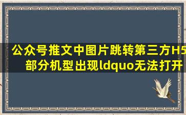 公众号推文中,图片跳转第三方H5,部分机型出现“无法打开页面...