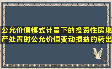 公允价值模式计量下的投资性房地产处置时,公允价值变动损益的转出...