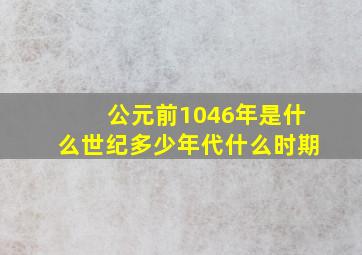 公元前1046年,是什么世纪,多少年代,什么时期