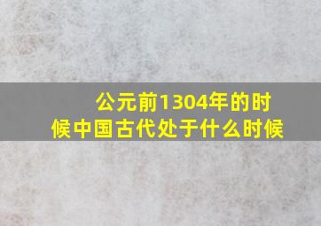 公元前1304年的时候中国古代处于什么时候