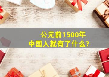 公元前1500年中国人就有了什么?