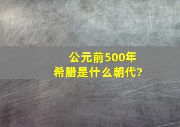 公元前500年希腊是什么朝代?