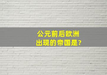 公元前后欧洲出现的帝国是?