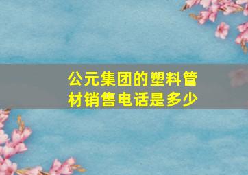 公元集团的塑料管材销售电话是多少