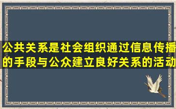 公共关系是社会组织通过信息传播的手段与公众建立良好关系的活动...