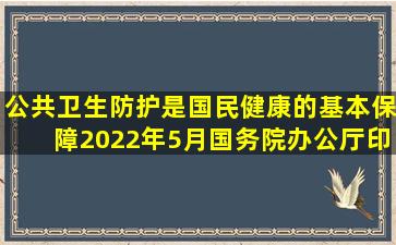 公共卫生防护是国民健康的基本保障,2022年5月,国务院办公厅印发的...