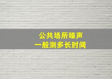 公共场所噪声一般测多长时间