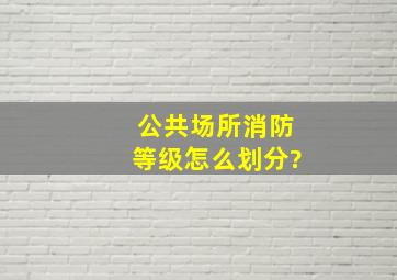 公共场所消防等级怎么划分?