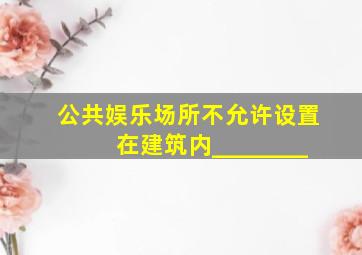 公共娱乐场所不允许设置在建筑内________。