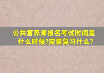 公共营养师报名考试时间是什么时候?需要复习什么?