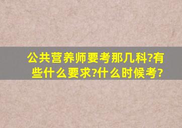 公共营养师要考那几科?有些什么要求?什么时候考?