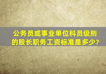 公务员(或事业单位)科员级别的股长职务工资标准是多少?