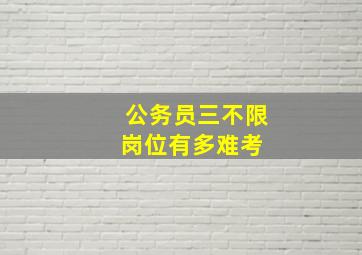 公务员三不限岗位有多难考 