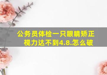 公务员体检一只眼睛矫正视力达不到4.8.怎么破