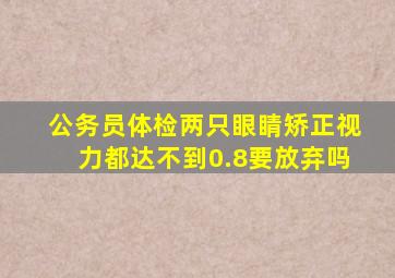 公务员体检两只眼睛矫正视力都达不到0.8,要放弃吗